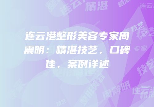 连云港整形美容专家周震明：精湛技艺，口碑佳，案例详述