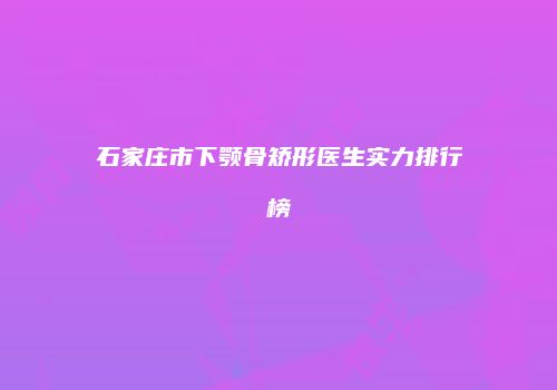 石家庄市下颚骨矫形医生实力排行榜