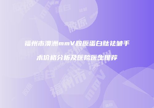 福州市澳洲mmV胶原蛋白肽祛皱手术价格分析及医院医生推荐