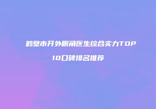 鹤壁市开外眼角医生综合实力TOP10口碑排名推荐