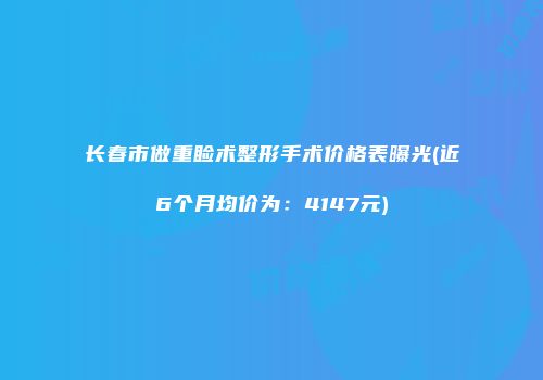 长春市做重睑术整形手术价格表曝光(近6个月均价为：4147元)