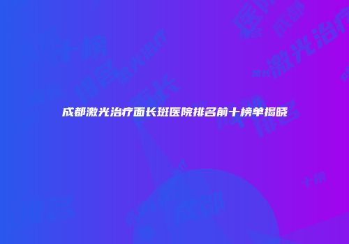成都激光治疗面长斑医院排名前十榜单揭晓