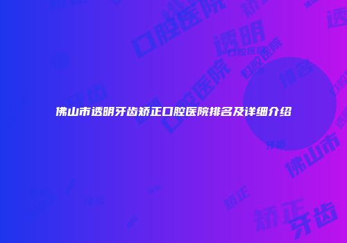 佛山市透明牙齿矫正口腔医院排名及详细介绍