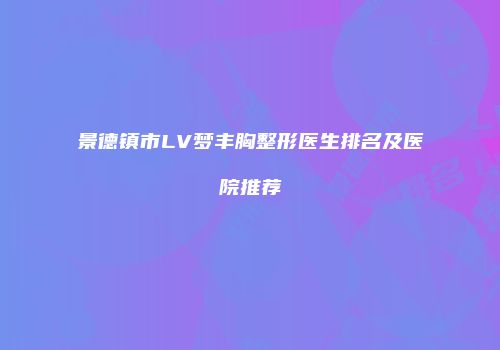 景德镇市LV梦丰胸整形医生排名及医院推荐