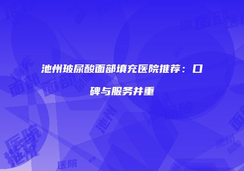 池州玻尿酸面部填充医院推荐：口碑与服务并重