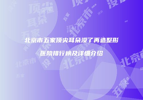 北京市五家顶尖耳朵没了再造整形医院排行榜及详细介绍