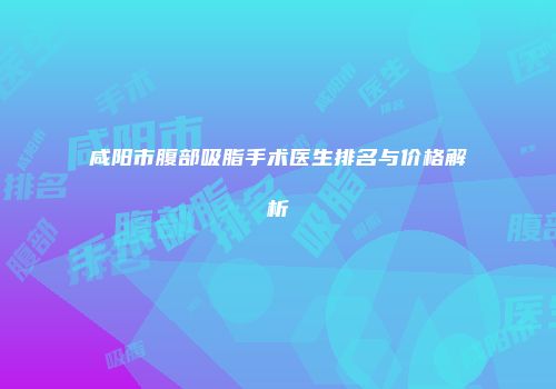 咸阳市腹部吸脂手术医生排名与价格解析