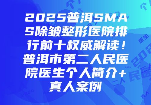 2025普洱SMAS除皱整形医院排行前十权威解读！普洱市第二人民医院医生个人简介+真人案例