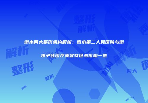 衡水两大整形机构解析：衡水第二人民医院与衡水子钰医疗美容特色与价格一览
