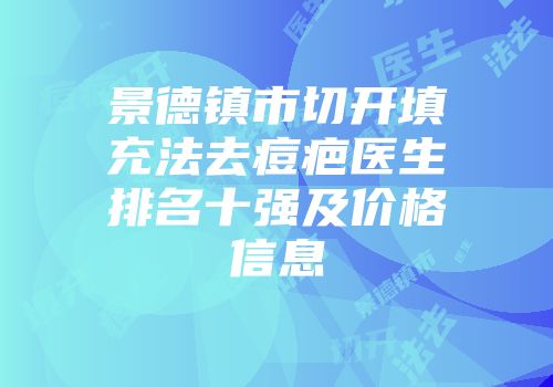 景德镇市切开填充法去痘疤医生排名十强及价格信息