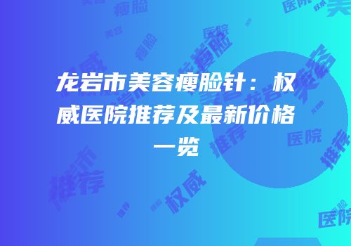 龙岩市美容瘦脸针：权威医院推荐及最新价格一览