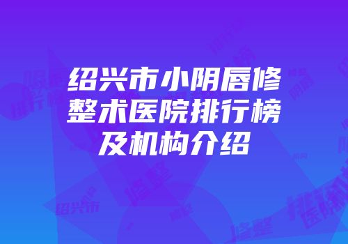 绍兴市小阴唇修整术医院排行榜及机构介绍