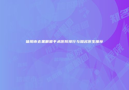 信阳市去黑眼圈手术医院排行与知名医生推荐