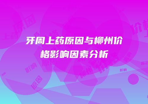 牙周上药原因与柳州价格影响因素分析