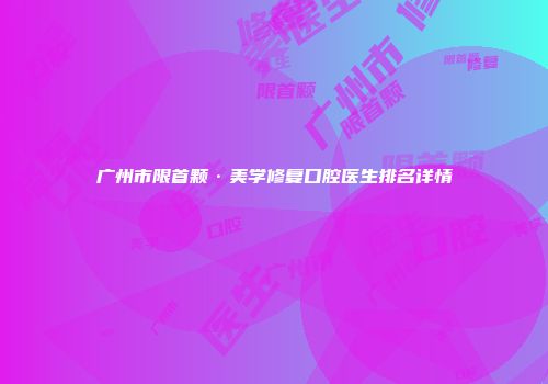 广州市限首颗·美学修复口腔医生排名详情
