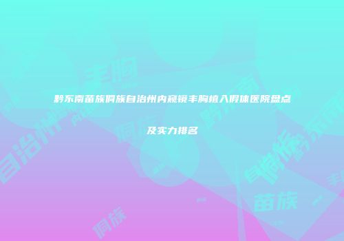 黔东南苗族侗族自治州内窥镜丰胸植入假体医院盘点及实力排名
