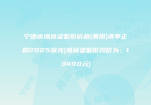 宁德市塌鼻梁整形价格(费用)清单正规2025曝光(塌鼻梁整形均价为：13490元)