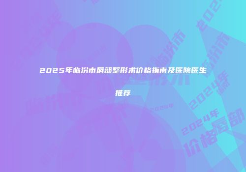 2025年临汾市唇部整形术价格指南及医院医生推荐
