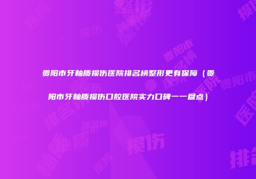 贵阳市牙釉质损伤医院排名榜整形更有保障（贵阳市牙釉质损伤口腔医院实力口碑一一盘点）