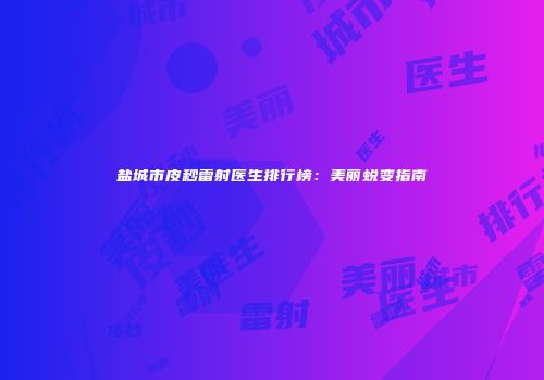 盐城市皮秒雷射医生排行榜：美丽蜕变指南