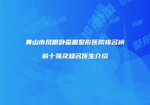 黄山市凤眼卧蚕眉整形医院排名榜前十强及知名医生介绍