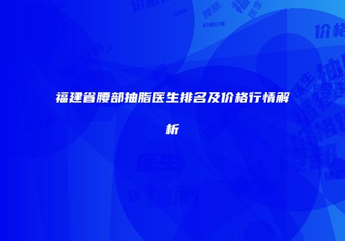 福建省腰部抽脂医生排名及价格行情解析