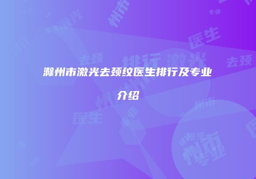 滁州市激光去颈纹医生排行及专业介绍
