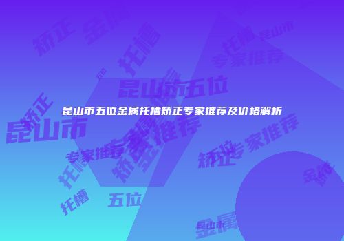 昆山市五位金属托槽矫正专家推荐及价格解析
