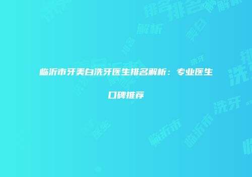 临沂市牙美白洗牙医生排名解析：专业医生口碑推荐