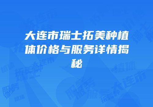 大连市瑞士拓美种植体价格与服务详情揭秘