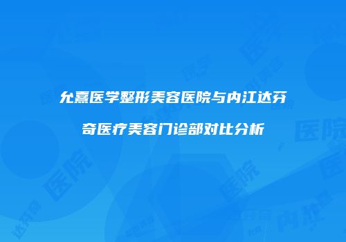 允熹医学整形美容医院与内江达芬奇医疗美容门诊部对比分析