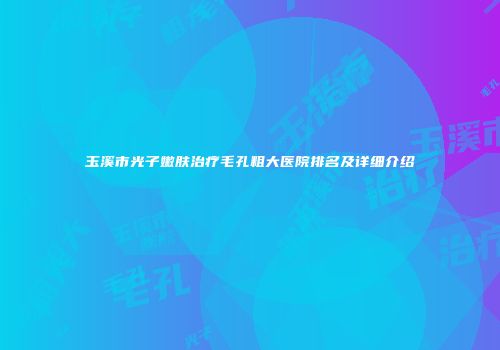 玉溪市光子嫩肤治疗毛孔粗大医院排名及详细介绍