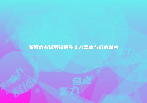 濮阳市割掉眼袋医生实力盘点与价格参考