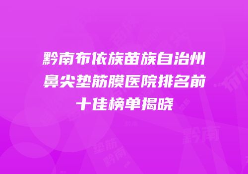 黔南布依族苗族自治州鼻尖垫筋膜医院排名前十佳榜单揭晓