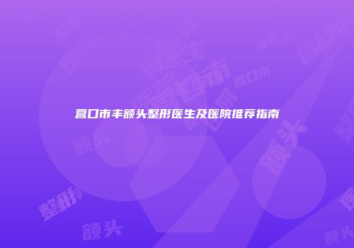 营口市丰额头整形医生及医院推荐指南