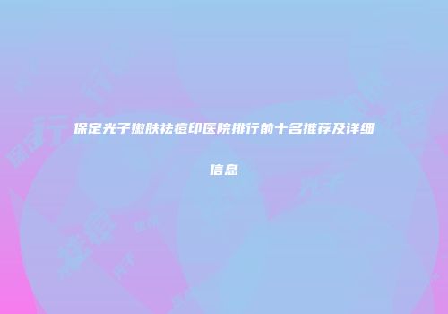 保定光子嫩肤祛痘印医院排行前十名推荐及详细信息