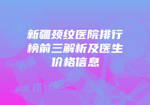 新疆颈纹医院排行榜前三解析及医生价格信息