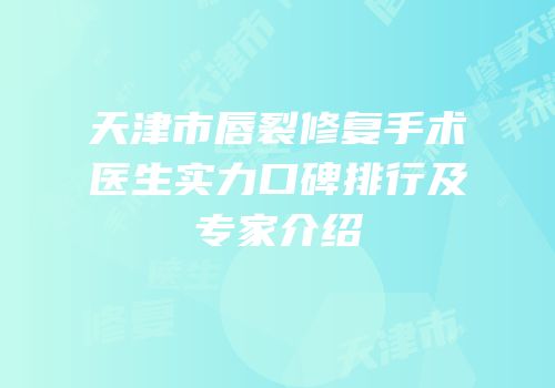 天津市唇裂修复手术医生实力口碑排行及专家介绍
