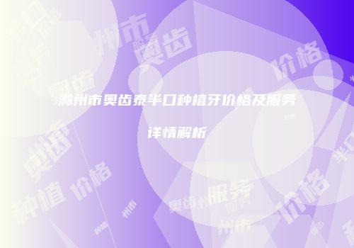 滁州市奥齿泰半口种植牙价格及服务详情解析