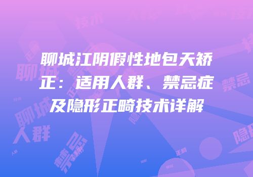 聊城江阴假性地包天矫正：适用人群、禁忌症及隐形正畸技术详解
