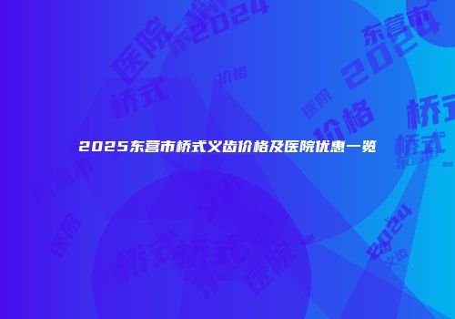 2025东营市桥式义齿价格及医院优惠一览