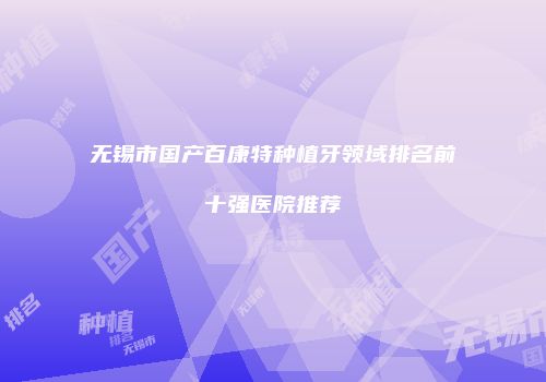 无锡市国产百康特种植牙领域排名前十强医院推荐