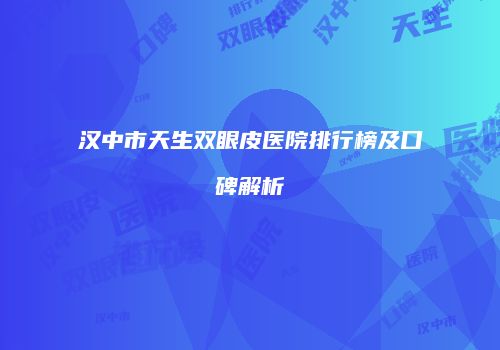 汉中市天生双眼皮医院排行榜及口碑解析