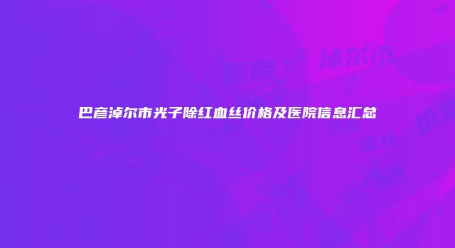 巴彦淖尔市光子除红血丝价格及医院信息汇总