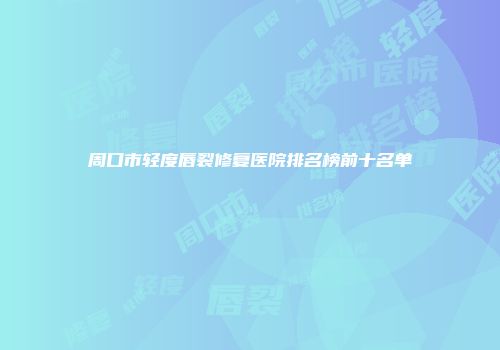 周口市轻度唇裂修复医院排名榜前十名单