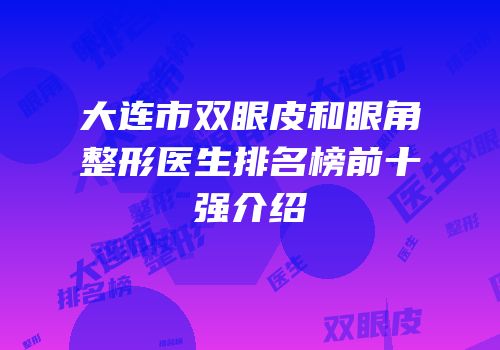 大连市双眼皮和眼角整形医生排名榜前十强介绍