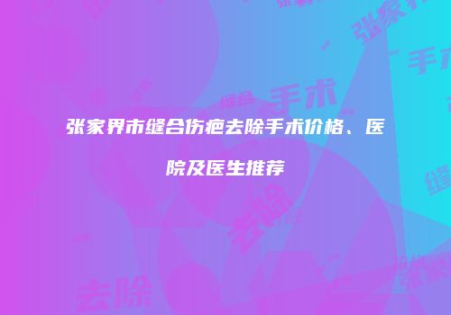 张家界市缝合伤疤去除手术价格、医院及医生推荐