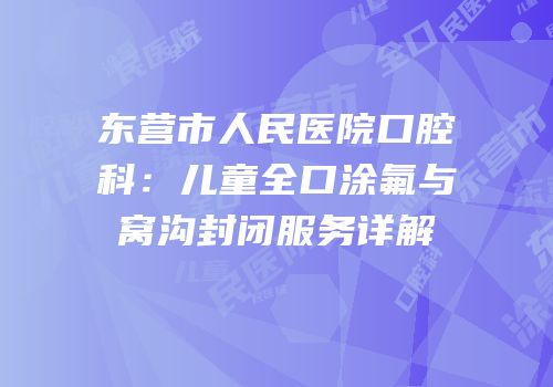 东营市人民医院口腔科：儿童全口涂氟与窝沟封闭服务详解