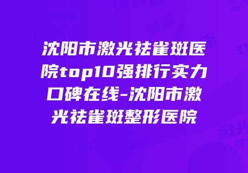 沈阳市激光祛雀斑医院top10强排行实力口碑在线-沈阳市激光祛雀斑整形医院