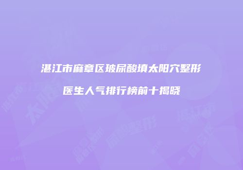 湛江市麻章区玻尿酸填太阳穴整形医生人气排行榜前十揭晓